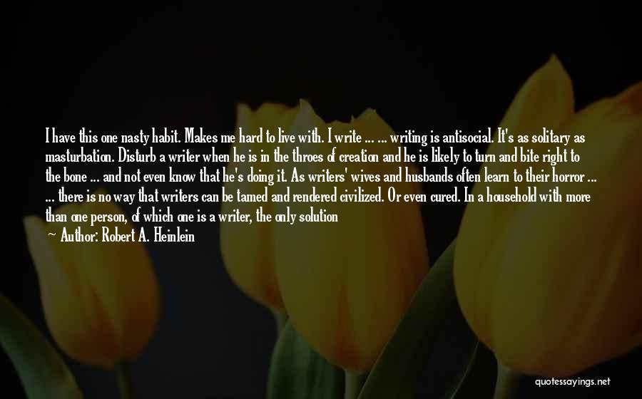 Robert A. Heinlein Quotes: I Have This One Nasty Habit. Makes Me Hard To Live With. I Write ... ... Writing Is Antisocial. It's