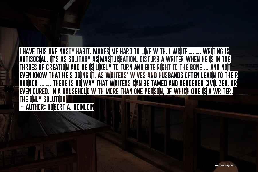 Robert A. Heinlein Quotes: I Have This One Nasty Habit. Makes Me Hard To Live With. I Write ... ... Writing Is Antisocial. It's