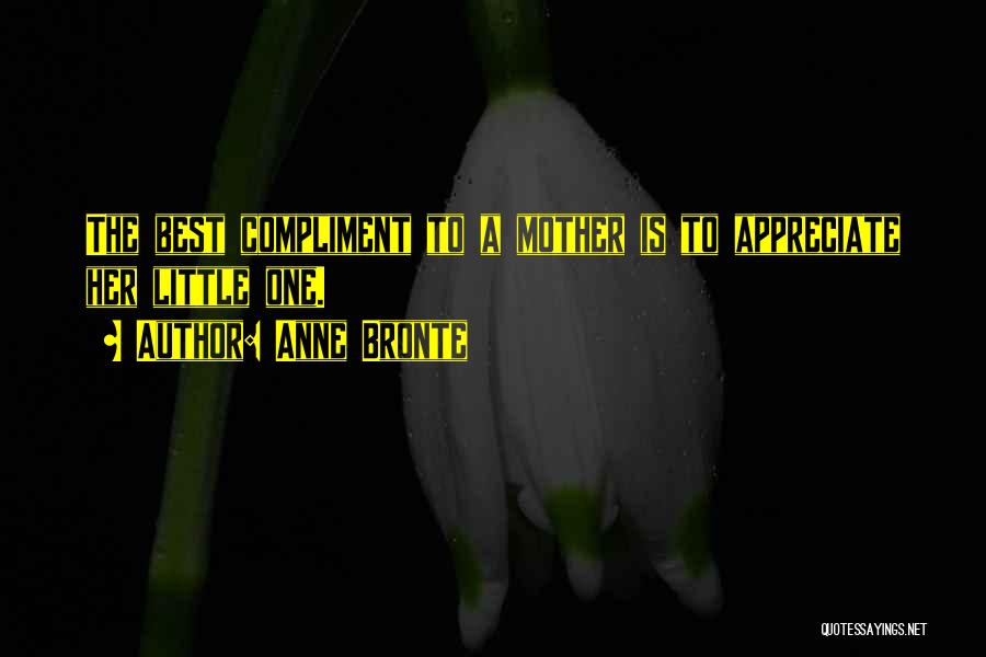 Anne Bronte Quotes: The Best Compliment To A Mother Is To Appreciate Her Little One.