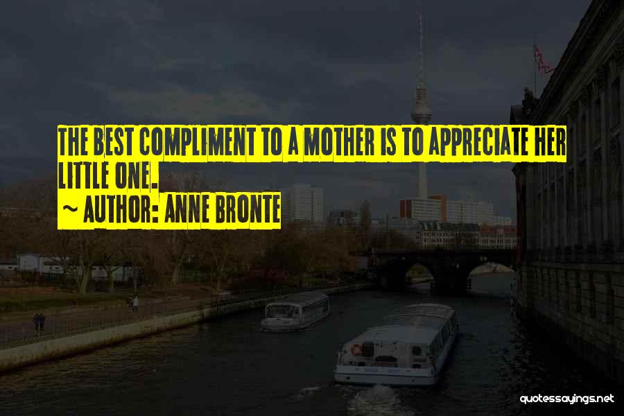 Anne Bronte Quotes: The Best Compliment To A Mother Is To Appreciate Her Little One.