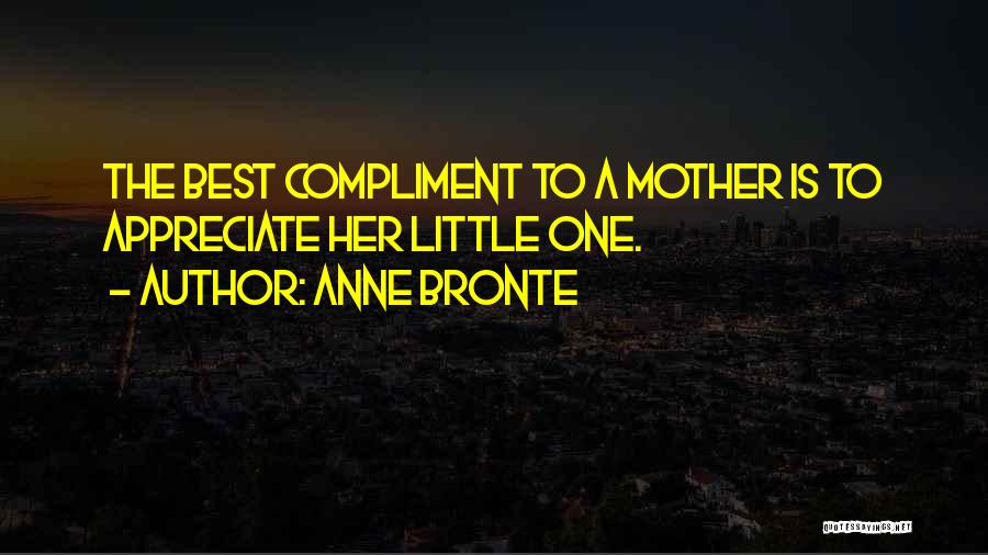 Anne Bronte Quotes: The Best Compliment To A Mother Is To Appreciate Her Little One.