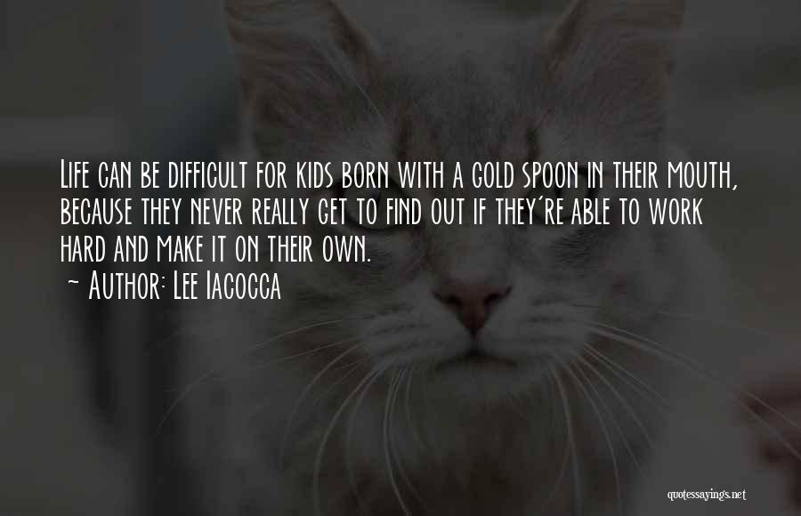 Lee Iacocca Quotes: Life Can Be Difficult For Kids Born With A Gold Spoon In Their Mouth, Because They Never Really Get To