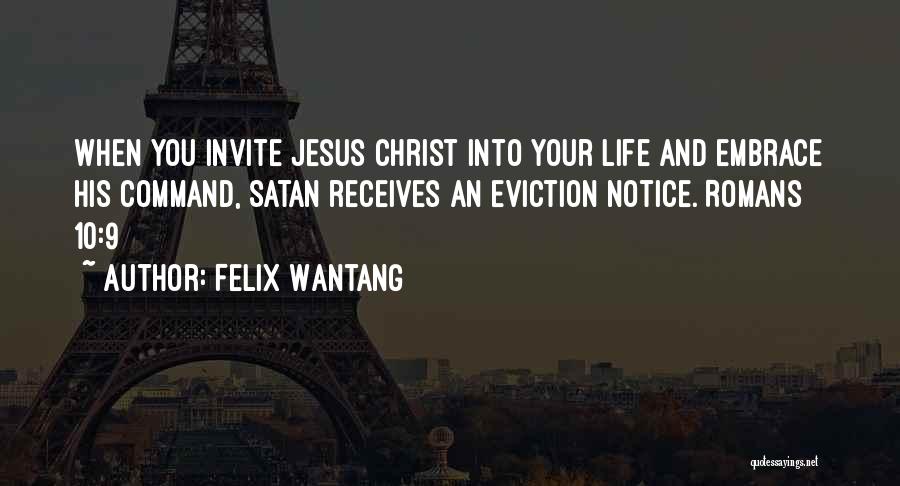 Felix Wantang Quotes: When You Invite Jesus Christ Into Your Life And Embrace His Command, Satan Receives An Eviction Notice. Romans 10:9