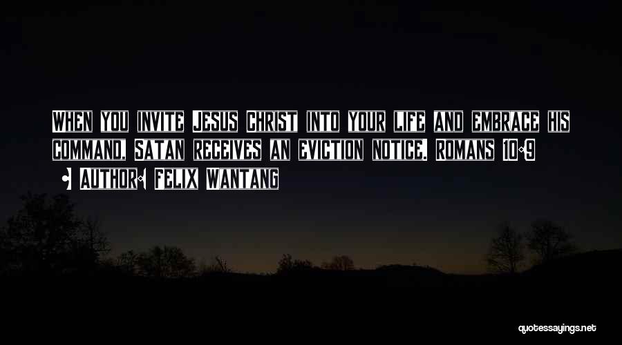 Felix Wantang Quotes: When You Invite Jesus Christ Into Your Life And Embrace His Command, Satan Receives An Eviction Notice. Romans 10:9