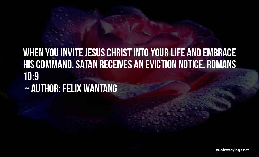 Felix Wantang Quotes: When You Invite Jesus Christ Into Your Life And Embrace His Command, Satan Receives An Eviction Notice. Romans 10:9