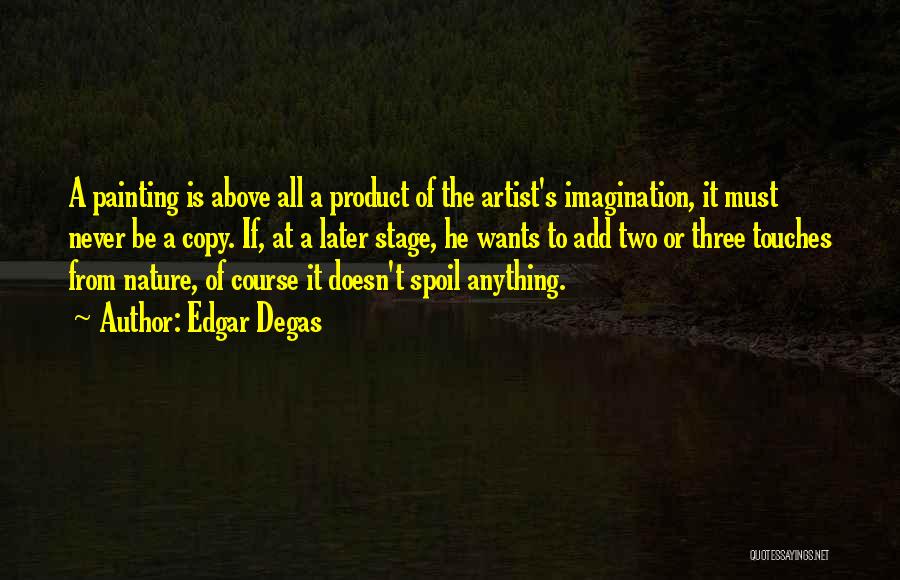 Edgar Degas Quotes: A Painting Is Above All A Product Of The Artist's Imagination, It Must Never Be A Copy. If, At A