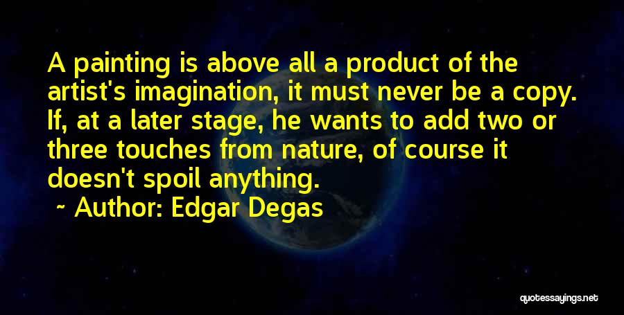 Edgar Degas Quotes: A Painting Is Above All A Product Of The Artist's Imagination, It Must Never Be A Copy. If, At A