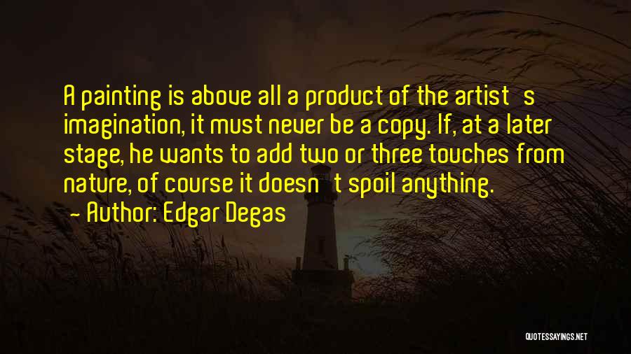 Edgar Degas Quotes: A Painting Is Above All A Product Of The Artist's Imagination, It Must Never Be A Copy. If, At A