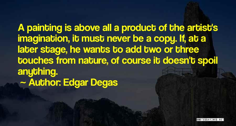 Edgar Degas Quotes: A Painting Is Above All A Product Of The Artist's Imagination, It Must Never Be A Copy. If, At A