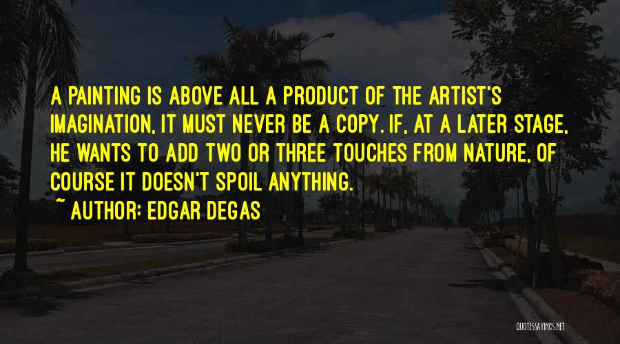 Edgar Degas Quotes: A Painting Is Above All A Product Of The Artist's Imagination, It Must Never Be A Copy. If, At A