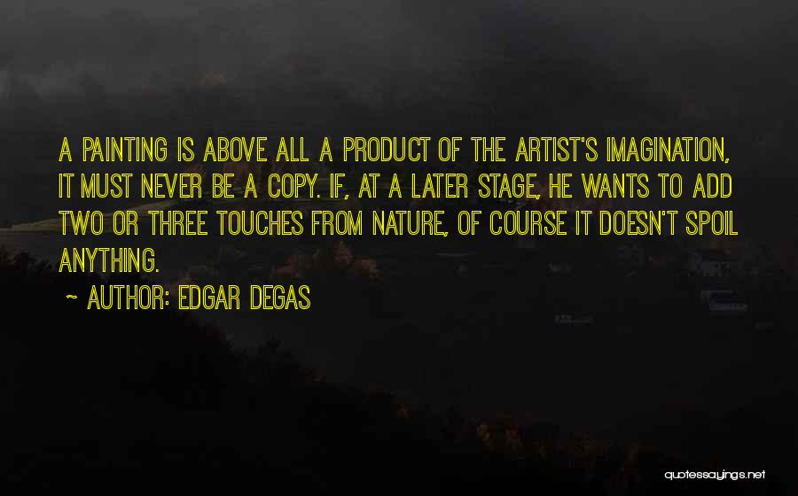 Edgar Degas Quotes: A Painting Is Above All A Product Of The Artist's Imagination, It Must Never Be A Copy. If, At A