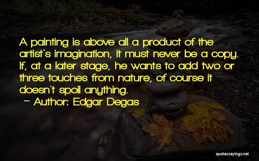 Edgar Degas Quotes: A Painting Is Above All A Product Of The Artist's Imagination, It Must Never Be A Copy. If, At A