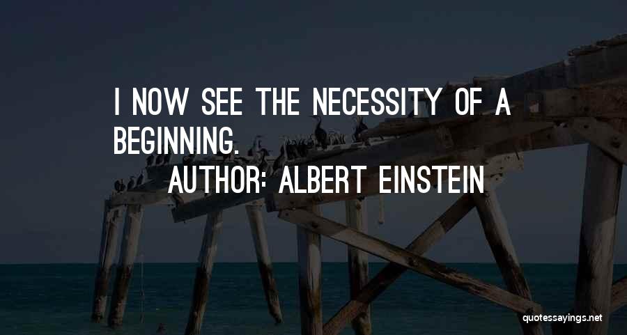 Albert Einstein Quotes: I Now See The Necessity Of A Beginning.