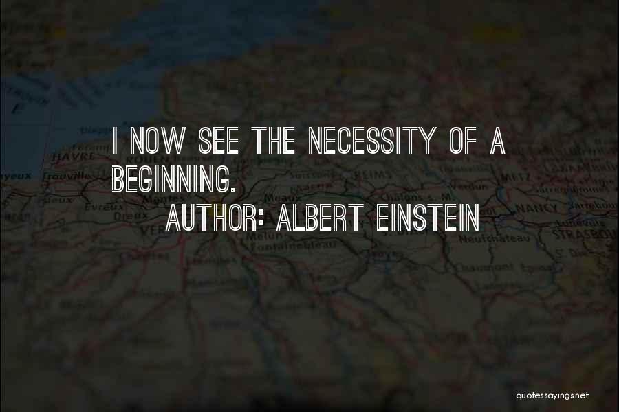 Albert Einstein Quotes: I Now See The Necessity Of A Beginning.