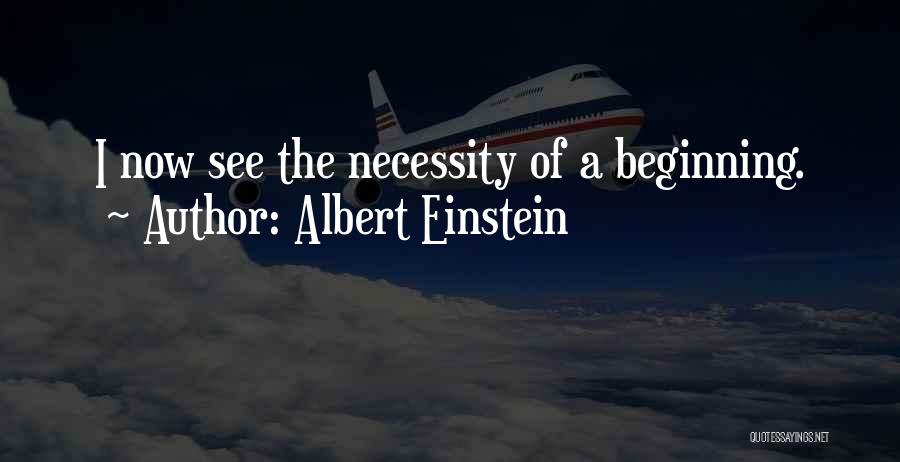 Albert Einstein Quotes: I Now See The Necessity Of A Beginning.