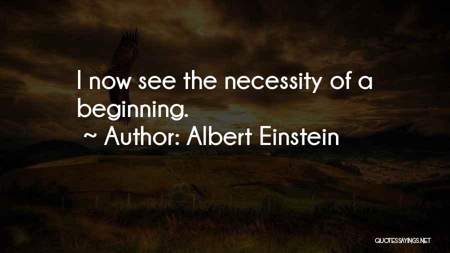 Albert Einstein Quotes: I Now See The Necessity Of A Beginning.
