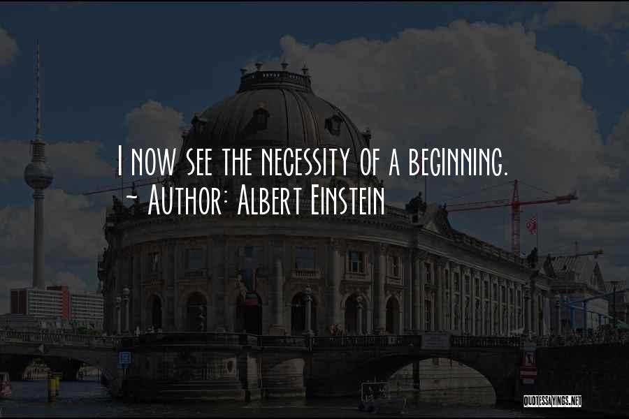 Albert Einstein Quotes: I Now See The Necessity Of A Beginning.