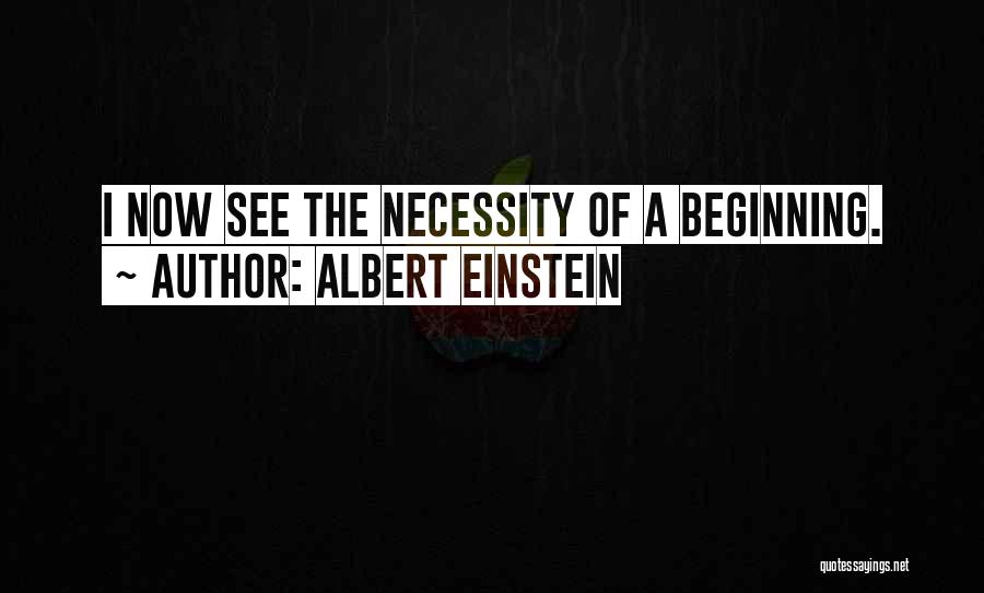 Albert Einstein Quotes: I Now See The Necessity Of A Beginning.