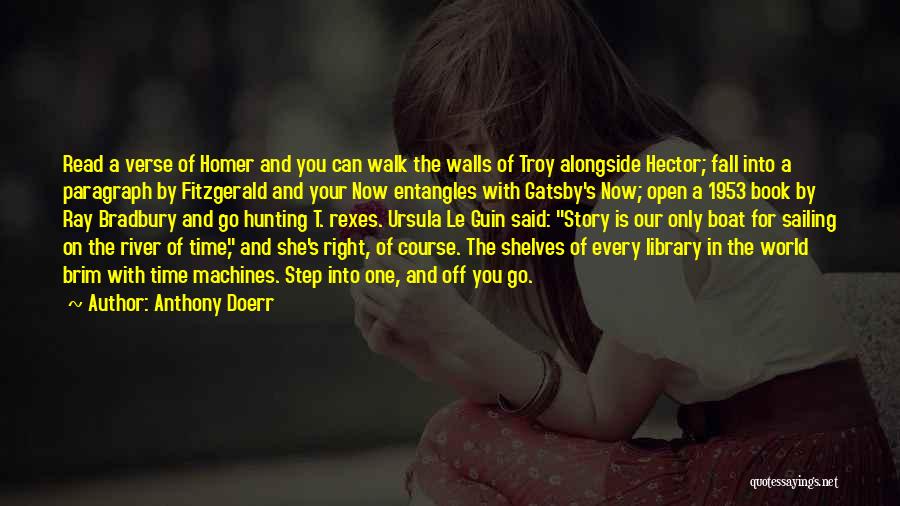 Anthony Doerr Quotes: Read A Verse Of Homer And You Can Walk The Walls Of Troy Alongside Hector; Fall Into A Paragraph By