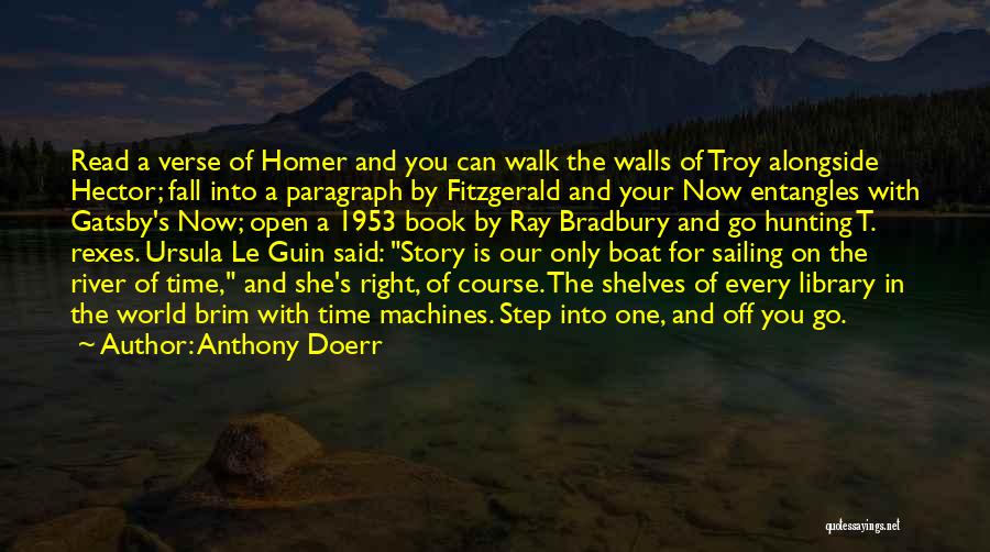 Anthony Doerr Quotes: Read A Verse Of Homer And You Can Walk The Walls Of Troy Alongside Hector; Fall Into A Paragraph By