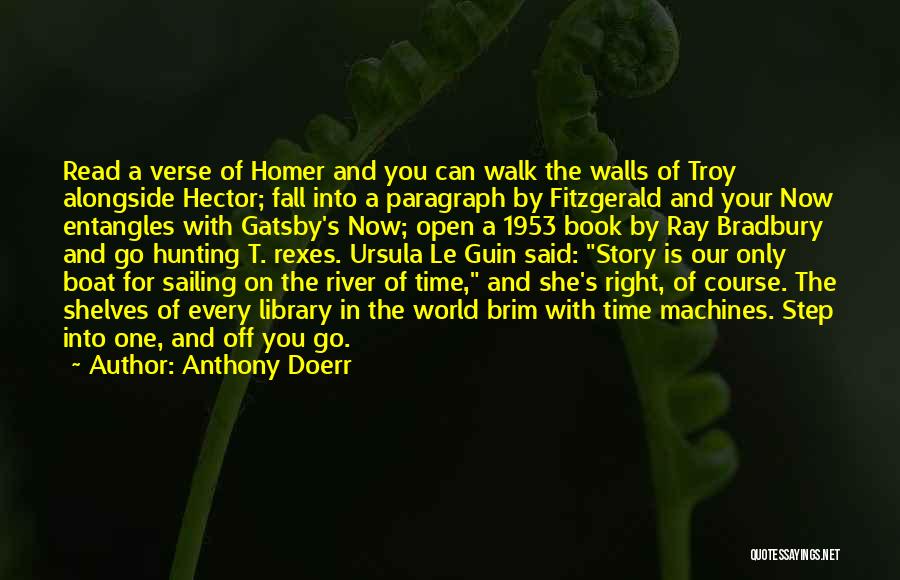 Anthony Doerr Quotes: Read A Verse Of Homer And You Can Walk The Walls Of Troy Alongside Hector; Fall Into A Paragraph By