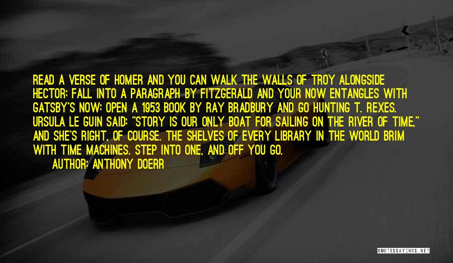 Anthony Doerr Quotes: Read A Verse Of Homer And You Can Walk The Walls Of Troy Alongside Hector; Fall Into A Paragraph By