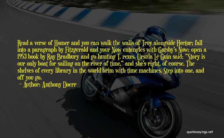 Anthony Doerr Quotes: Read A Verse Of Homer And You Can Walk The Walls Of Troy Alongside Hector; Fall Into A Paragraph By