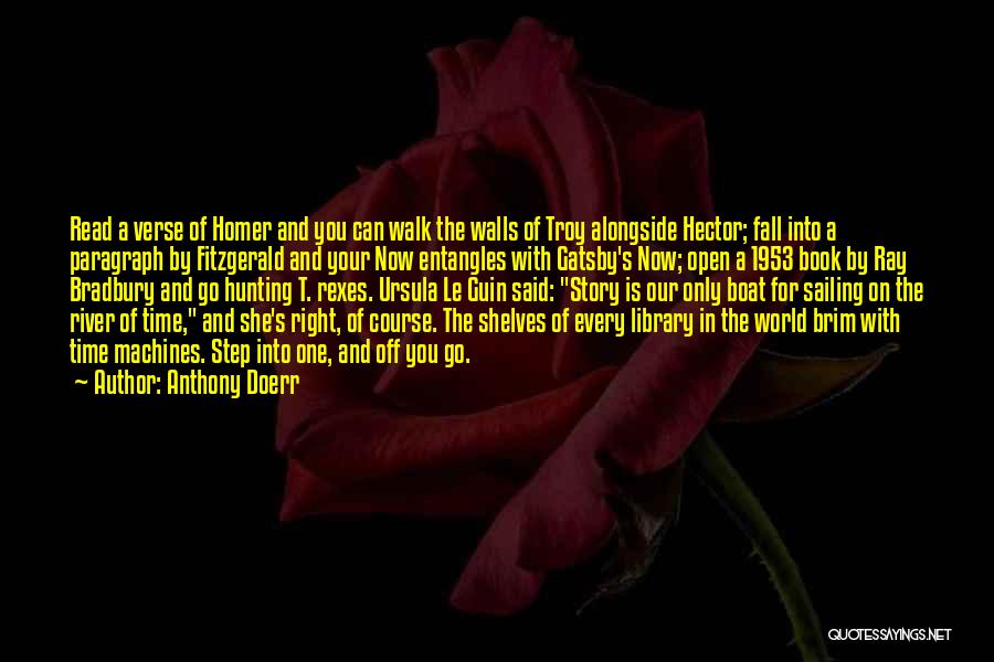 Anthony Doerr Quotes: Read A Verse Of Homer And You Can Walk The Walls Of Troy Alongside Hector; Fall Into A Paragraph By