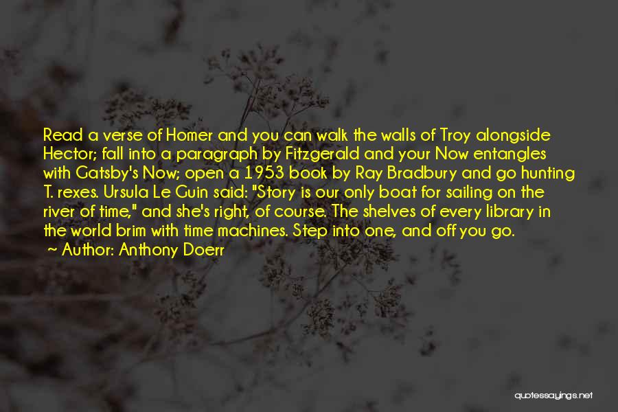 Anthony Doerr Quotes: Read A Verse Of Homer And You Can Walk The Walls Of Troy Alongside Hector; Fall Into A Paragraph By