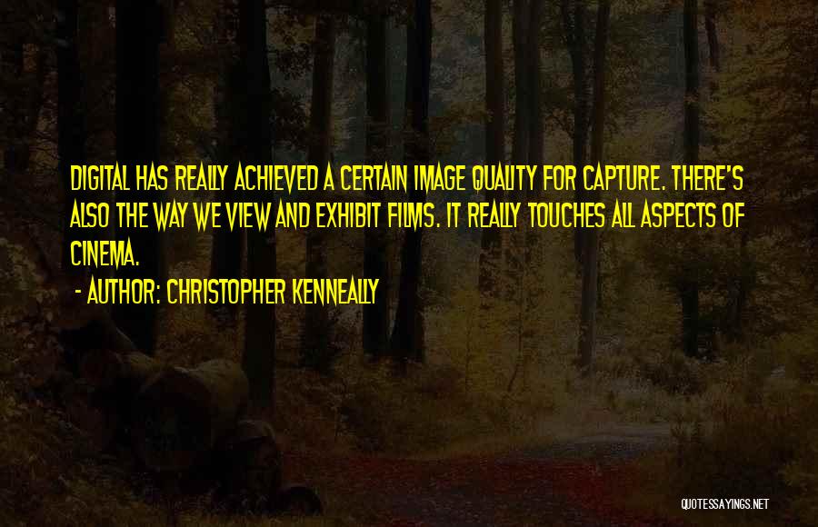 Christopher Kenneally Quotes: Digital Has Really Achieved A Certain Image Quality For Capture. There's Also The Way We View And Exhibit Films. It