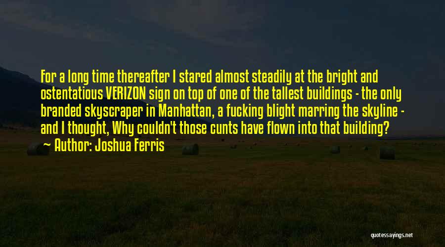 Joshua Ferris Quotes: For A Long Time Thereafter I Stared Almost Steadily At The Bright And Ostentatious Verizon Sign On Top Of One