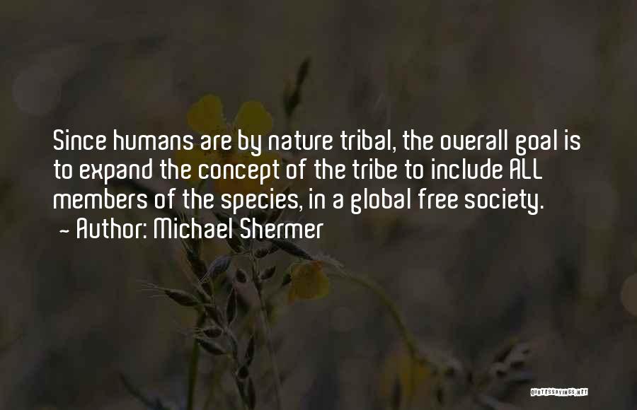 Michael Shermer Quotes: Since Humans Are By Nature Tribal, The Overall Goal Is To Expand The Concept Of The Tribe To Include All