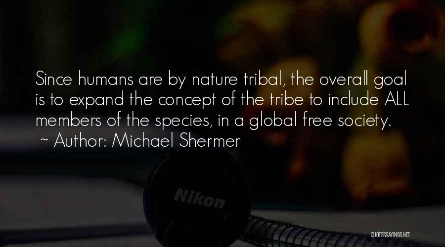 Michael Shermer Quotes: Since Humans Are By Nature Tribal, The Overall Goal Is To Expand The Concept Of The Tribe To Include All