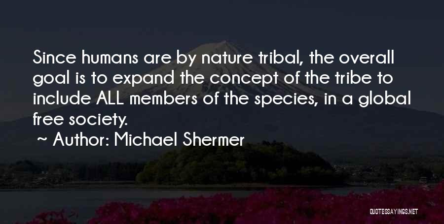 Michael Shermer Quotes: Since Humans Are By Nature Tribal, The Overall Goal Is To Expand The Concept Of The Tribe To Include All