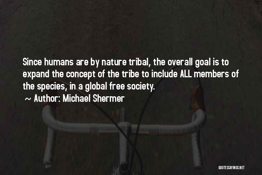 Michael Shermer Quotes: Since Humans Are By Nature Tribal, The Overall Goal Is To Expand The Concept Of The Tribe To Include All