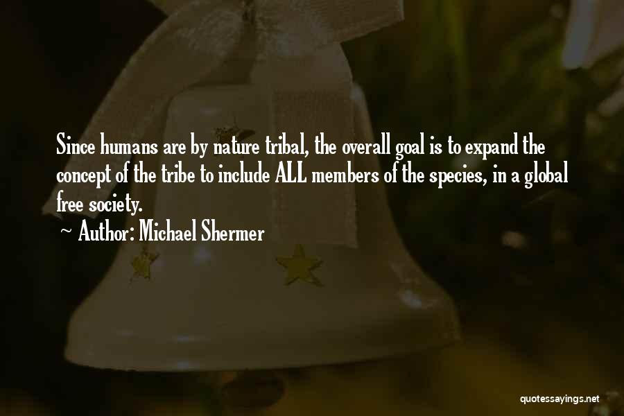 Michael Shermer Quotes: Since Humans Are By Nature Tribal, The Overall Goal Is To Expand The Concept Of The Tribe To Include All