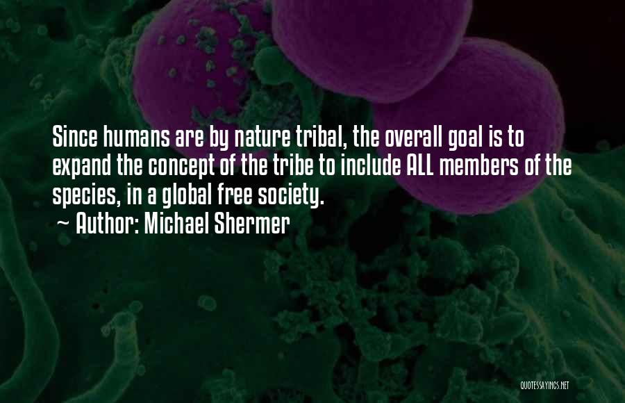 Michael Shermer Quotes: Since Humans Are By Nature Tribal, The Overall Goal Is To Expand The Concept Of The Tribe To Include All