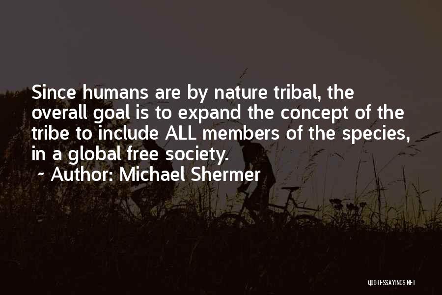 Michael Shermer Quotes: Since Humans Are By Nature Tribal, The Overall Goal Is To Expand The Concept Of The Tribe To Include All