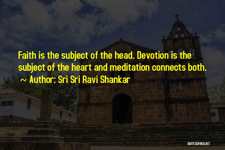 Sri Sri Ravi Shankar Quotes: Faith Is The Subject Of The Head. Devotion Is The Subject Of The Heart And Meditation Connects Both.