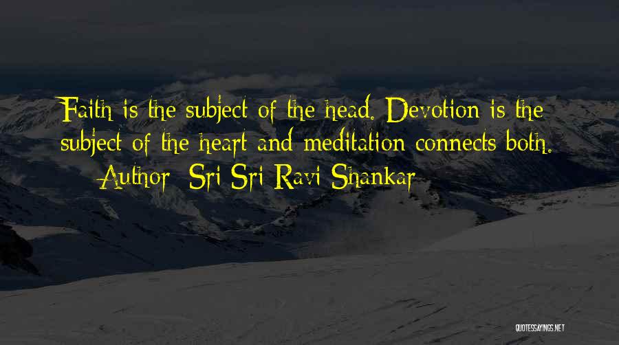 Sri Sri Ravi Shankar Quotes: Faith Is The Subject Of The Head. Devotion Is The Subject Of The Heart And Meditation Connects Both.
