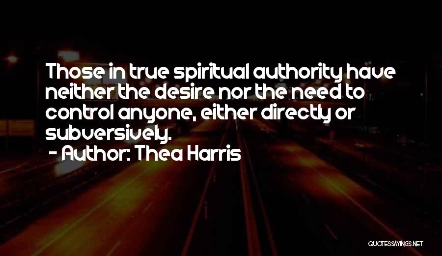 Thea Harris Quotes: Those In True Spiritual Authority Have Neither The Desire Nor The Need To Control Anyone, Either Directly Or Subversively.