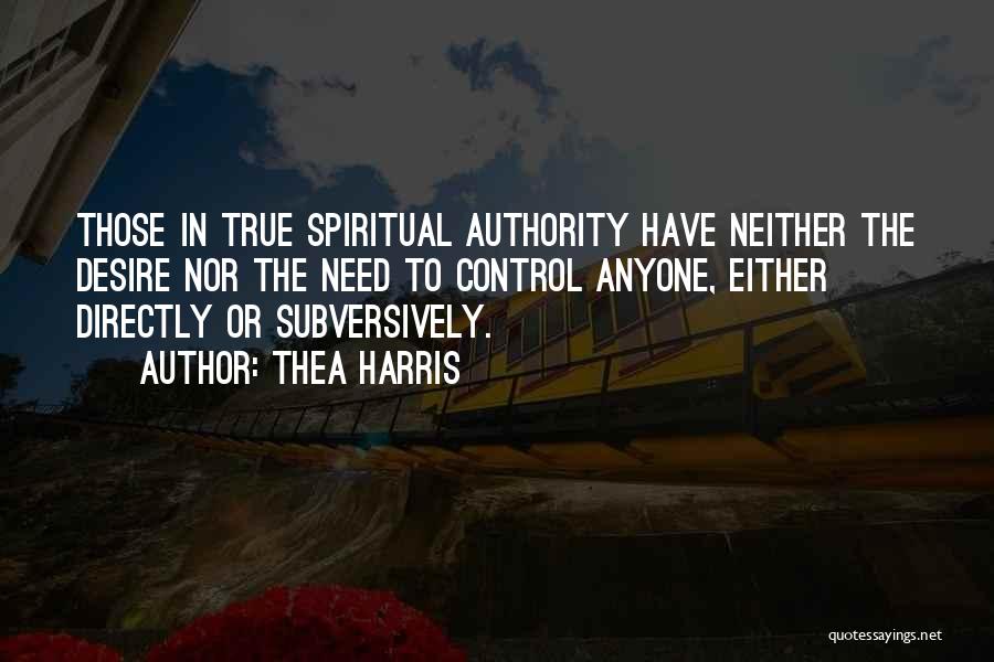 Thea Harris Quotes: Those In True Spiritual Authority Have Neither The Desire Nor The Need To Control Anyone, Either Directly Or Subversively.