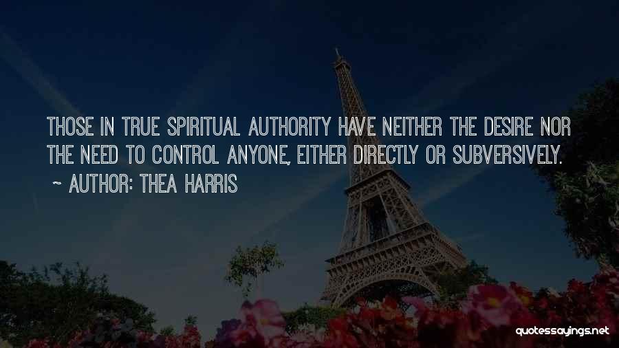 Thea Harris Quotes: Those In True Spiritual Authority Have Neither The Desire Nor The Need To Control Anyone, Either Directly Or Subversively.