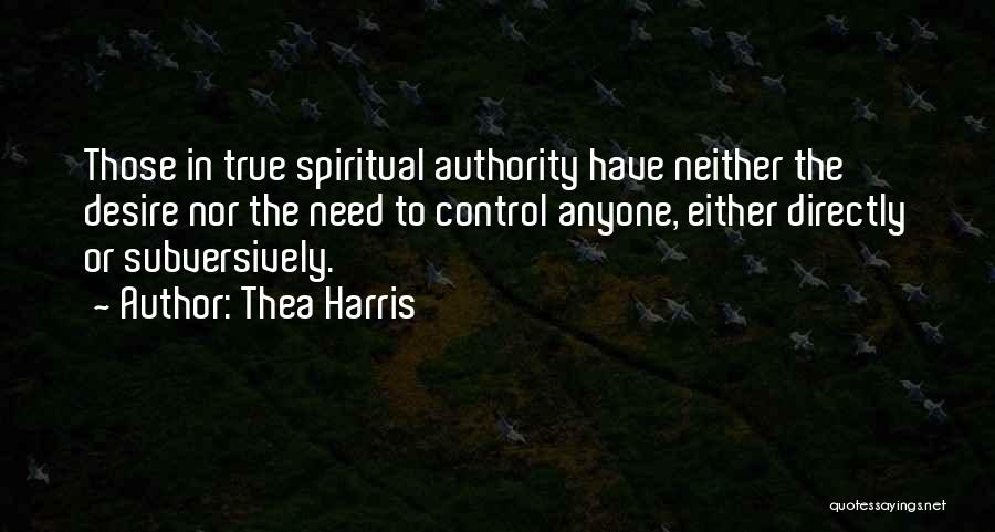 Thea Harris Quotes: Those In True Spiritual Authority Have Neither The Desire Nor The Need To Control Anyone, Either Directly Or Subversively.