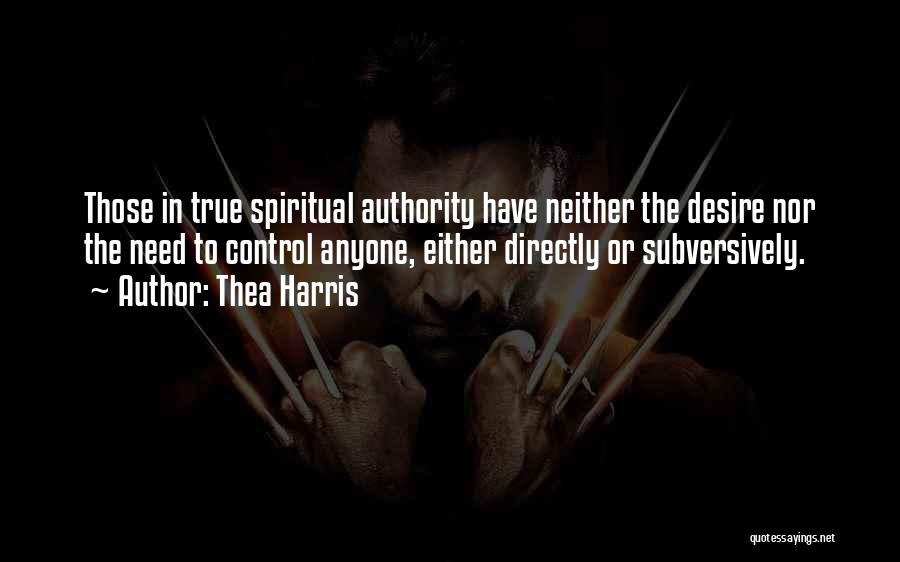 Thea Harris Quotes: Those In True Spiritual Authority Have Neither The Desire Nor The Need To Control Anyone, Either Directly Or Subversively.