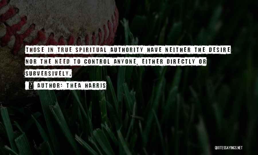 Thea Harris Quotes: Those In True Spiritual Authority Have Neither The Desire Nor The Need To Control Anyone, Either Directly Or Subversively.