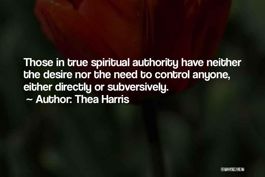 Thea Harris Quotes: Those In True Spiritual Authority Have Neither The Desire Nor The Need To Control Anyone, Either Directly Or Subversively.