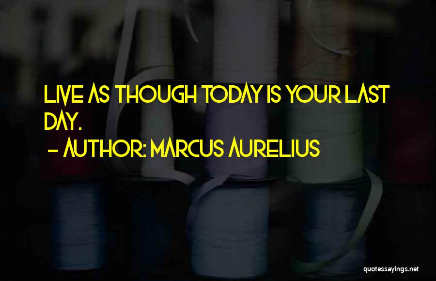 Marcus Aurelius Quotes: Live As Though Today Is Your Last Day.
