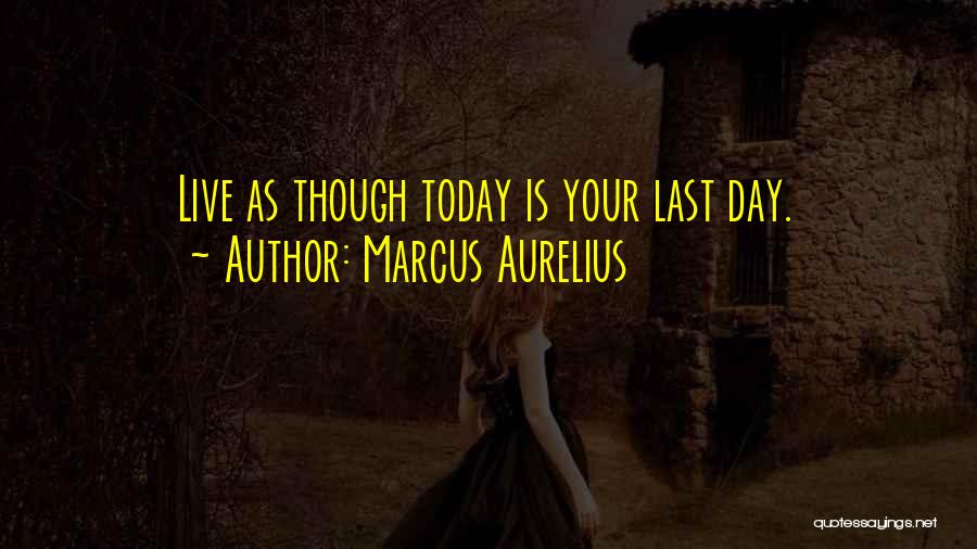 Marcus Aurelius Quotes: Live As Though Today Is Your Last Day.