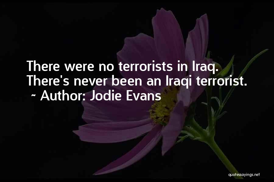 Jodie Evans Quotes: There Were No Terrorists In Iraq. There's Never Been An Iraqi Terrorist.